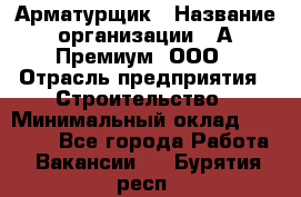 Арматурщик › Название организации ­ А-Премиум, ООО › Отрасль предприятия ­ Строительство › Минимальный оклад ­ 25 000 - Все города Работа » Вакансии   . Бурятия респ.